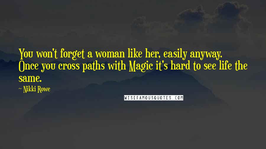 Nikki Rowe Quotes: You won't forget a woman like her, easily anyway. Once you cross paths with Magic it's hard to see life the same.