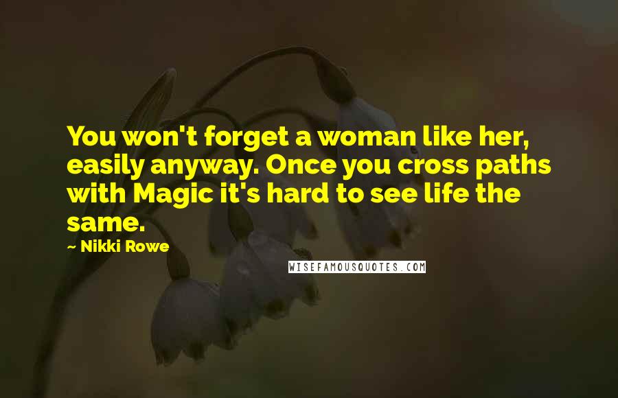 Nikki Rowe Quotes: You won't forget a woman like her, easily anyway. Once you cross paths with Magic it's hard to see life the same.