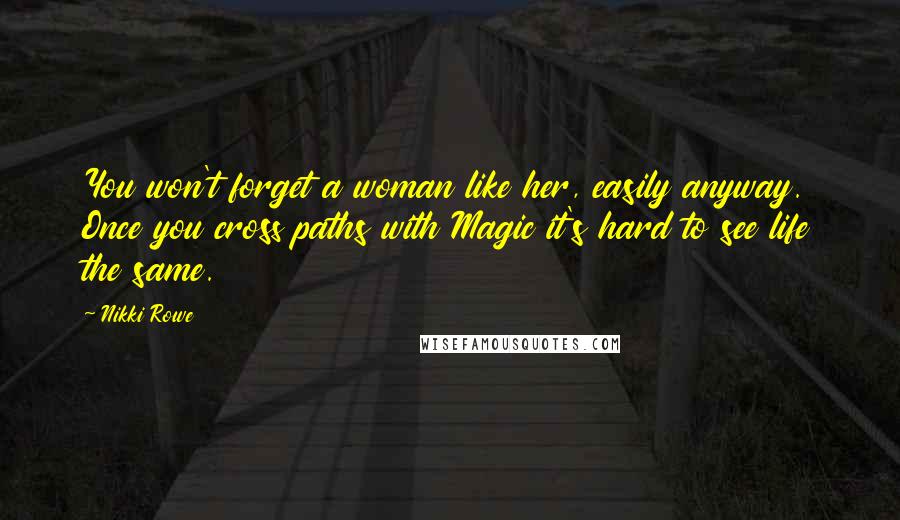Nikki Rowe Quotes: You won't forget a woman like her, easily anyway. Once you cross paths with Magic it's hard to see life the same.
