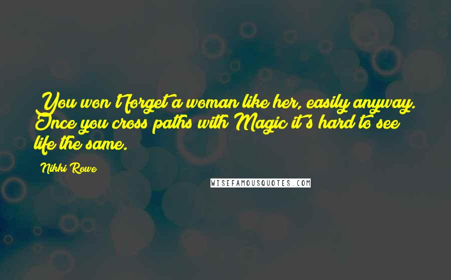 Nikki Rowe Quotes: You won't forget a woman like her, easily anyway. Once you cross paths with Magic it's hard to see life the same.