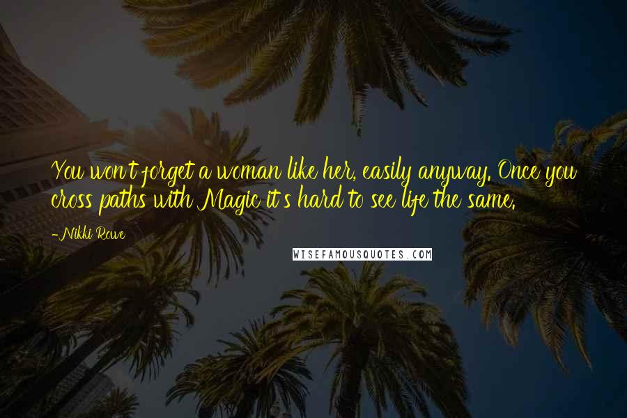 Nikki Rowe Quotes: You won't forget a woman like her, easily anyway. Once you cross paths with Magic it's hard to see life the same.