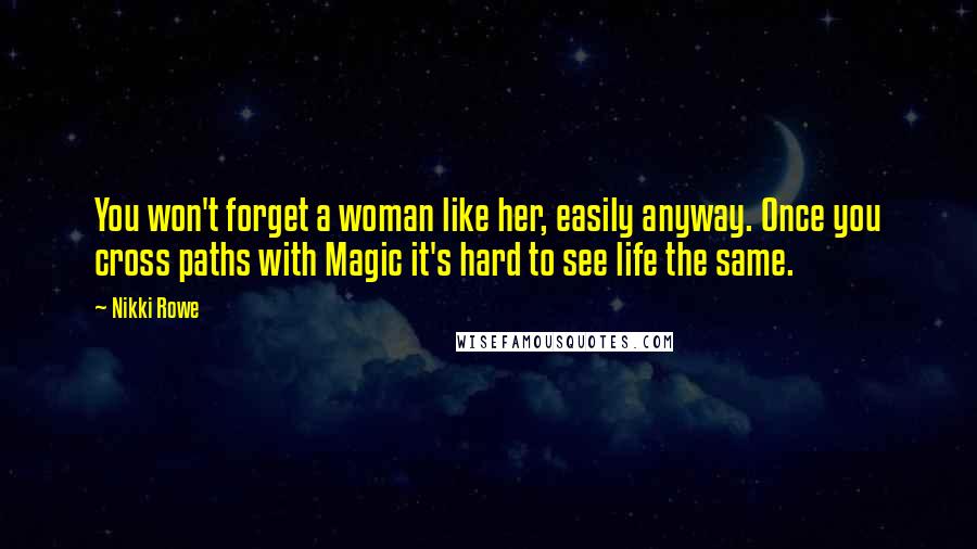 Nikki Rowe Quotes: You won't forget a woman like her, easily anyway. Once you cross paths with Magic it's hard to see life the same.