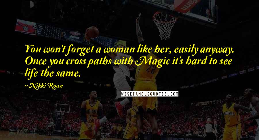 Nikki Rowe Quotes: You won't forget a woman like her, easily anyway. Once you cross paths with Magic it's hard to see life the same.