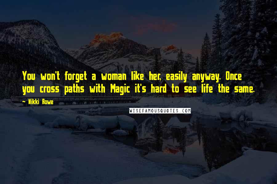 Nikki Rowe Quotes: You won't forget a woman like her, easily anyway. Once you cross paths with Magic it's hard to see life the same.