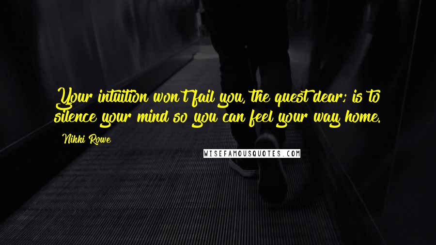 Nikki Rowe Quotes: Your intuition won't fail you, the quest dear; is to silence your mind so you can feel your way home.