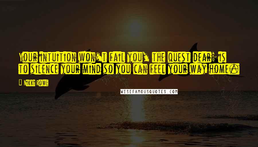 Nikki Rowe Quotes: Your intuition won't fail you, the quest dear; is to silence your mind so you can feel your way home.