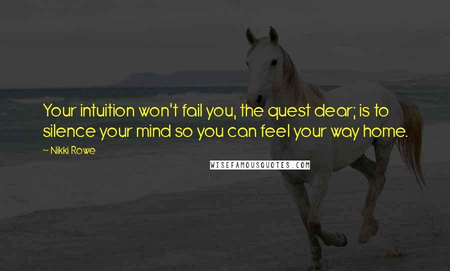 Nikki Rowe Quotes: Your intuition won't fail you, the quest dear; is to silence your mind so you can feel your way home.