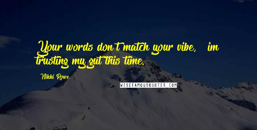 Nikki Rowe Quotes: Your words don't match your vibe, & im trusting my gut this time.