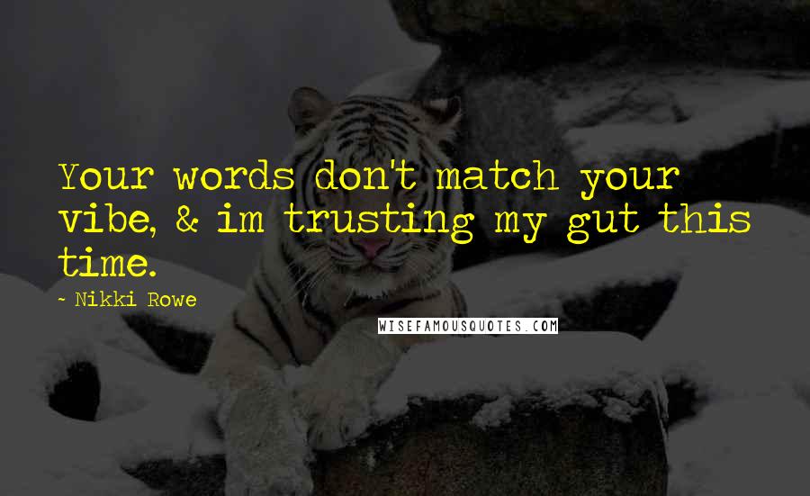 Nikki Rowe Quotes: Your words don't match your vibe, & im trusting my gut this time.