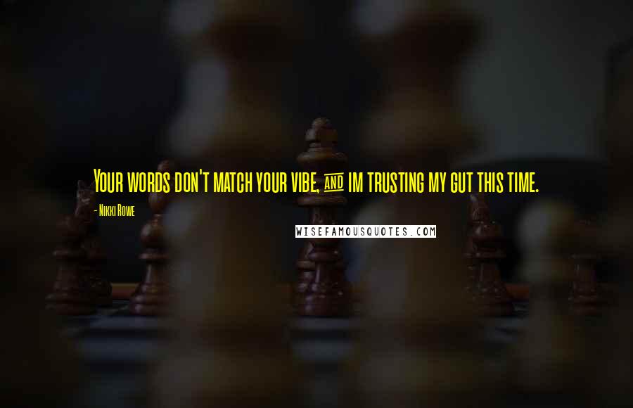 Nikki Rowe Quotes: Your words don't match your vibe, & im trusting my gut this time.