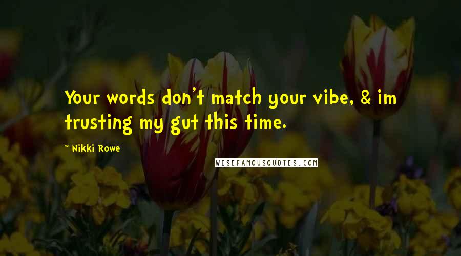 Nikki Rowe Quotes: Your words don't match your vibe, & im trusting my gut this time.