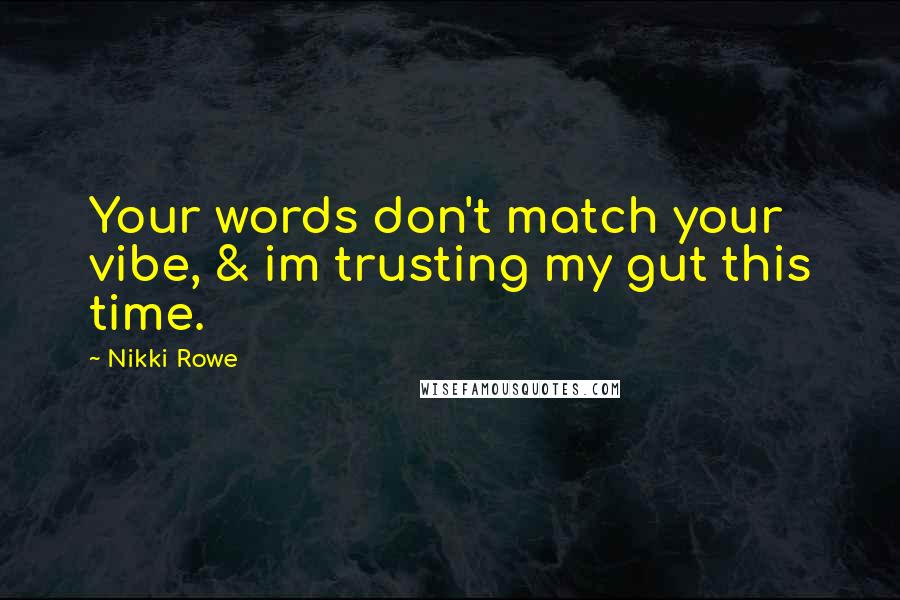 Nikki Rowe Quotes: Your words don't match your vibe, & im trusting my gut this time.