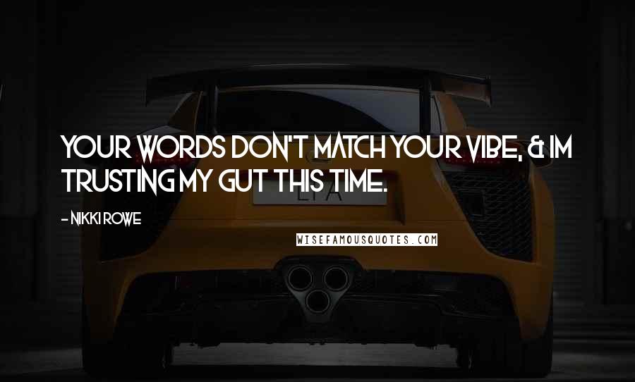 Nikki Rowe Quotes: Your words don't match your vibe, & im trusting my gut this time.