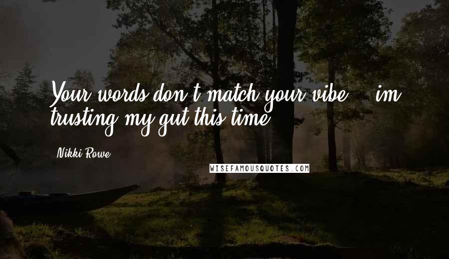 Nikki Rowe Quotes: Your words don't match your vibe, & im trusting my gut this time.