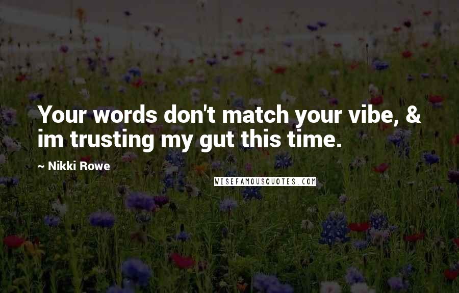 Nikki Rowe Quotes: Your words don't match your vibe, & im trusting my gut this time.