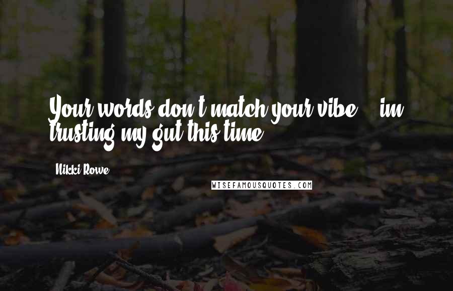 Nikki Rowe Quotes: Your words don't match your vibe, & im trusting my gut this time.