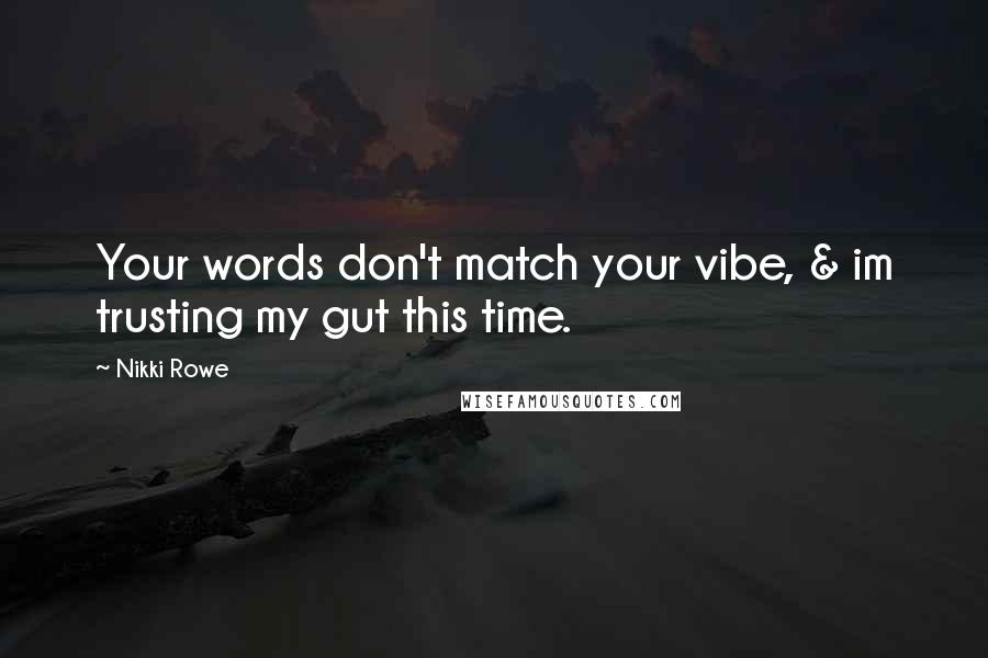 Nikki Rowe Quotes: Your words don't match your vibe, & im trusting my gut this time.