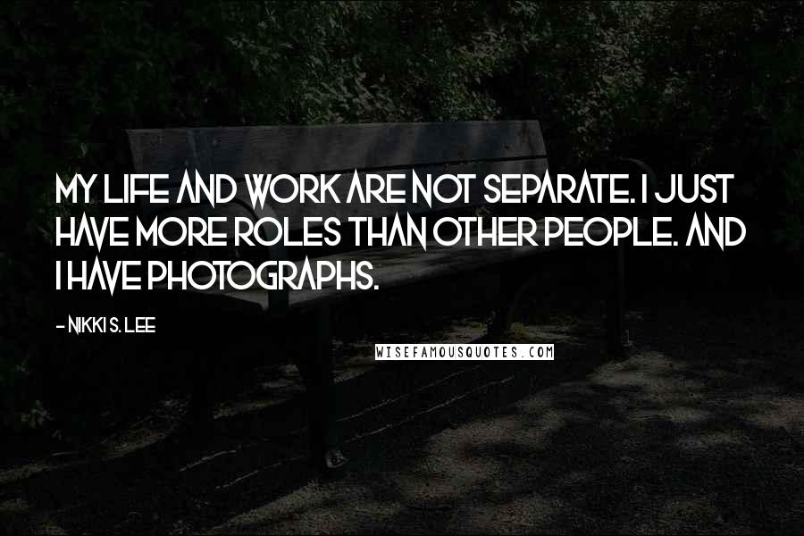 Nikki S. Lee Quotes: My life and work are not separate. I just have more roles than other people. And I have photographs.