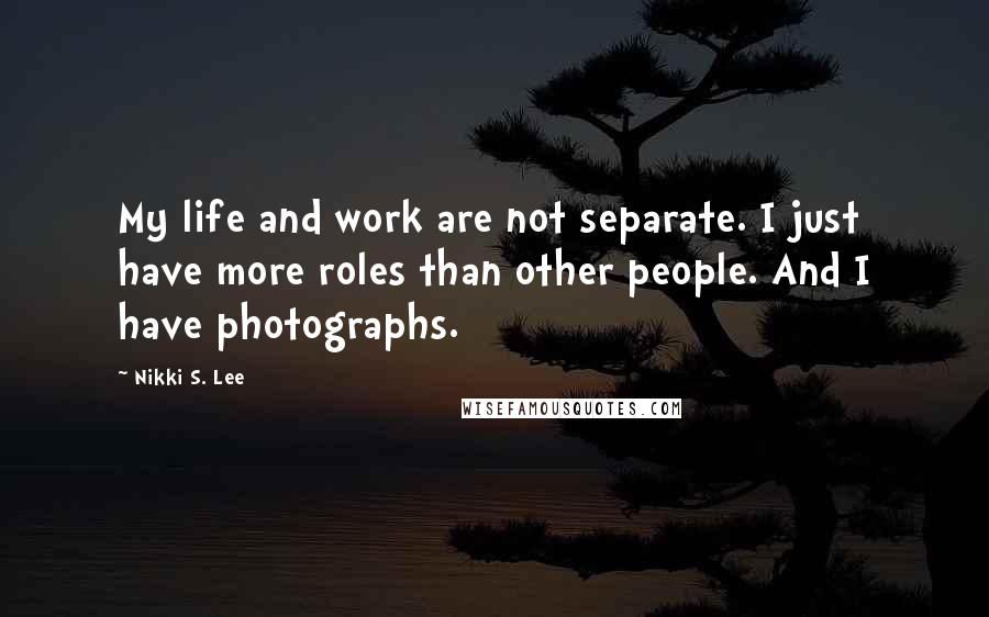 Nikki S. Lee Quotes: My life and work are not separate. I just have more roles than other people. And I have photographs.
