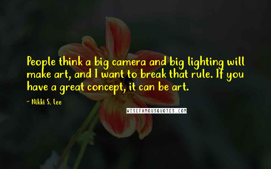 Nikki S. Lee Quotes: People think a big camera and big lighting will make art, and I want to break that rule. If you have a great concept, it can be art.