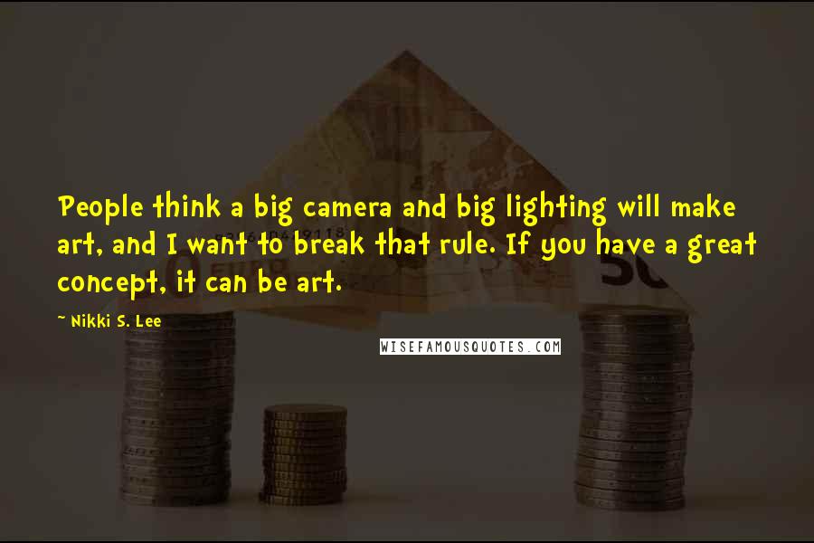 Nikki S. Lee Quotes: People think a big camera and big lighting will make art, and I want to break that rule. If you have a great concept, it can be art.