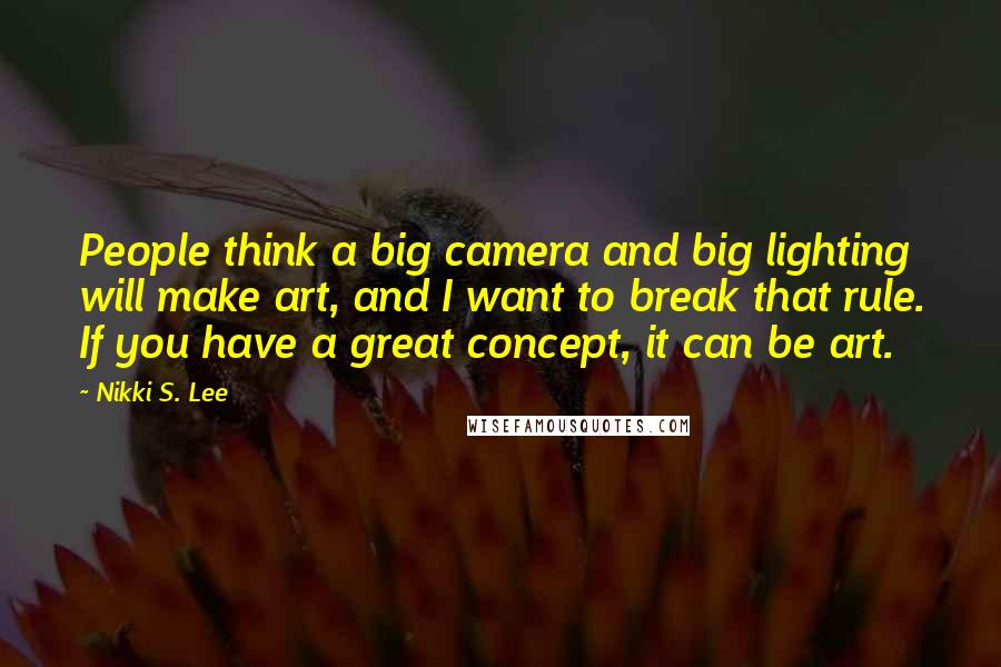 Nikki S. Lee Quotes: People think a big camera and big lighting will make art, and I want to break that rule. If you have a great concept, it can be art.
