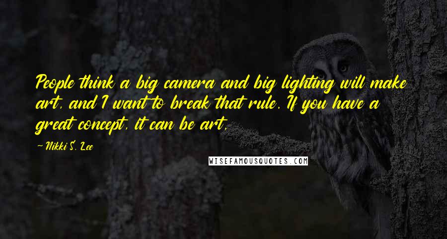 Nikki S. Lee Quotes: People think a big camera and big lighting will make art, and I want to break that rule. If you have a great concept, it can be art.