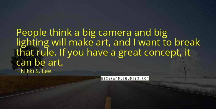 Nikki S. Lee Quotes: People think a big camera and big lighting will make art, and I want to break that rule. If you have a great concept, it can be art.