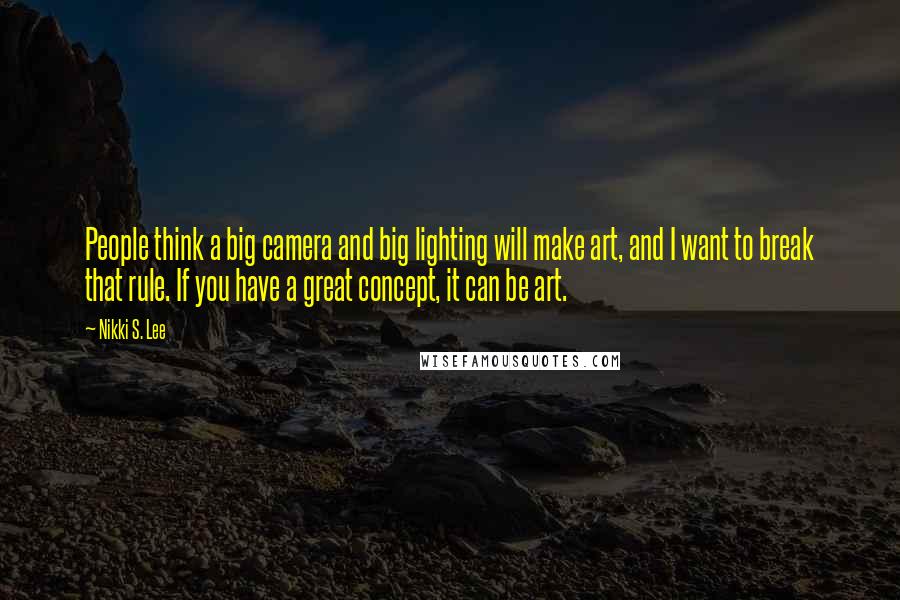 Nikki S. Lee Quotes: People think a big camera and big lighting will make art, and I want to break that rule. If you have a great concept, it can be art.