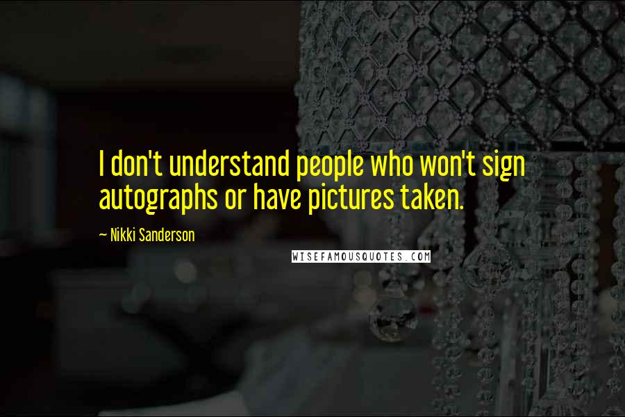 Nikki Sanderson Quotes: I don't understand people who won't sign autographs or have pictures taken.