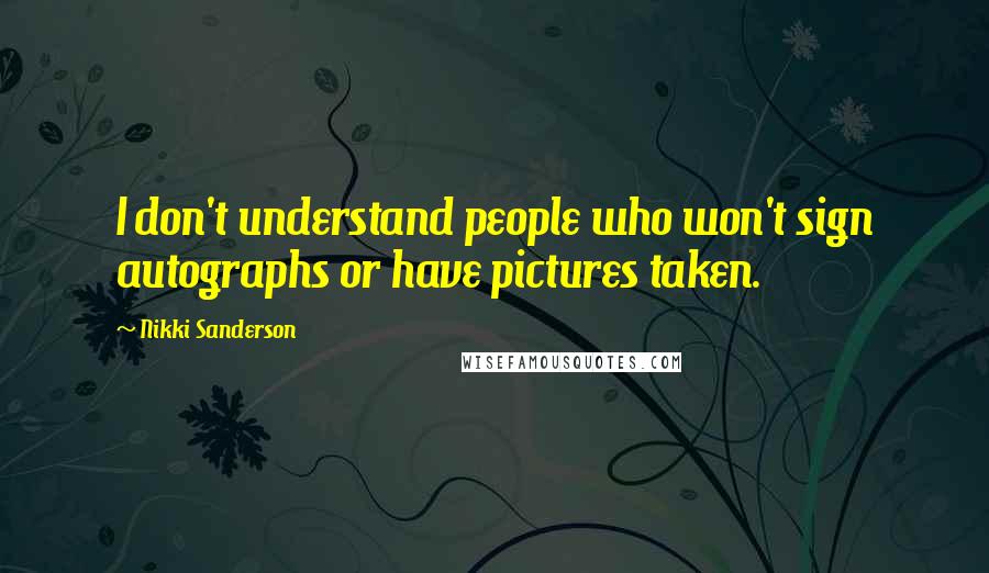 Nikki Sanderson Quotes: I don't understand people who won't sign autographs or have pictures taken.