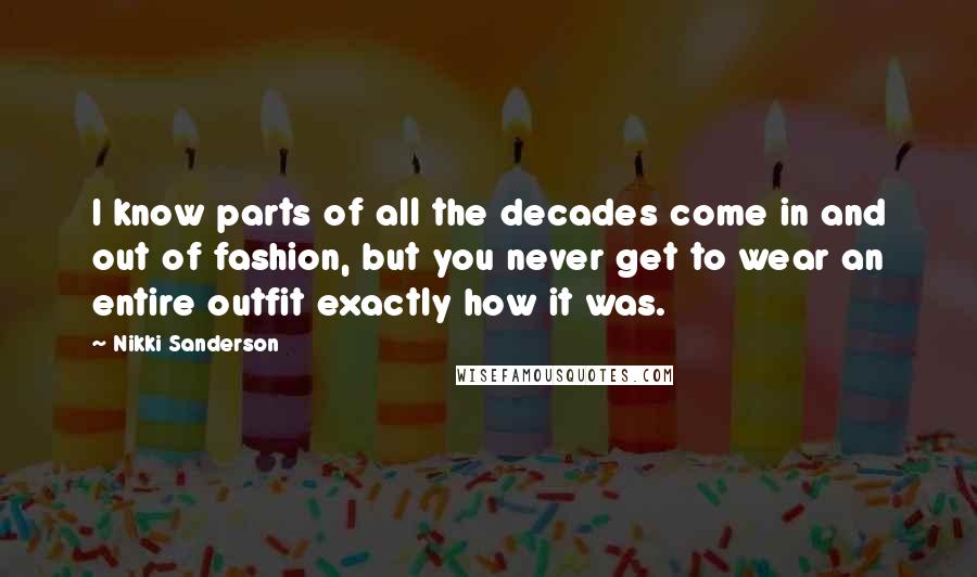 Nikki Sanderson Quotes: I know parts of all the decades come in and out of fashion, but you never get to wear an entire outfit exactly how it was.