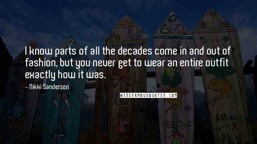 Nikki Sanderson Quotes: I know parts of all the decades come in and out of fashion, but you never get to wear an entire outfit exactly how it was.