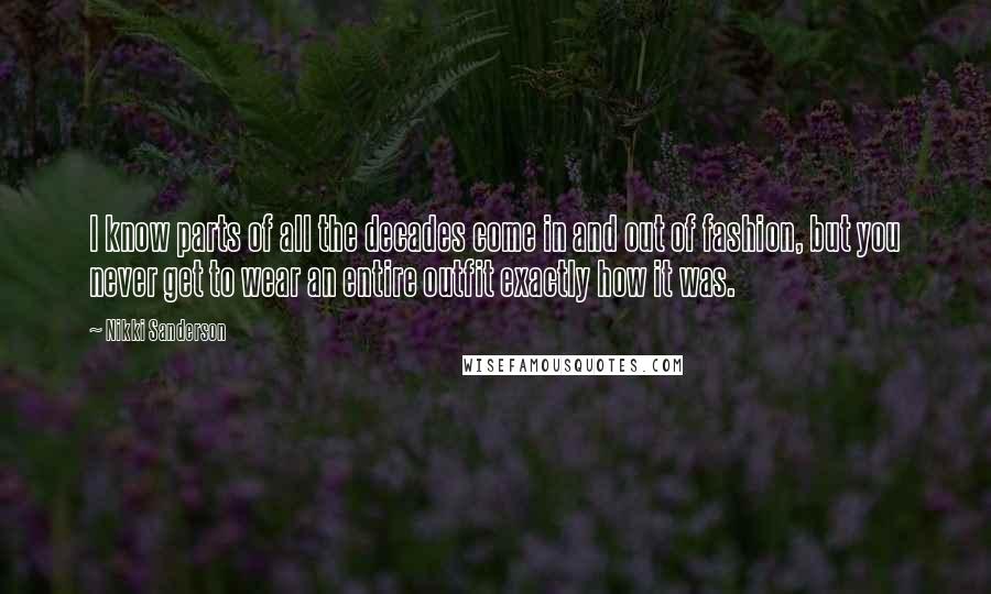 Nikki Sanderson Quotes: I know parts of all the decades come in and out of fashion, but you never get to wear an entire outfit exactly how it was.