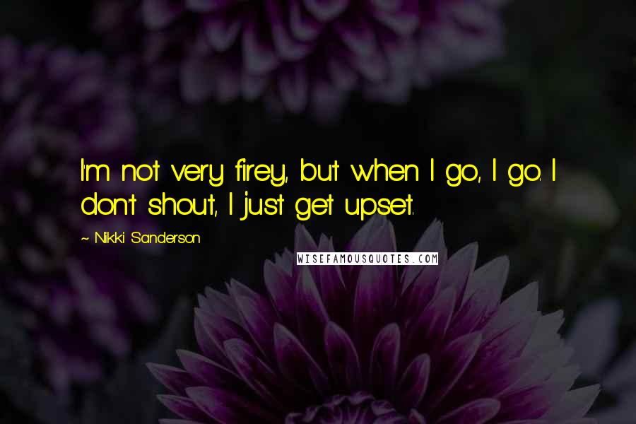 Nikki Sanderson Quotes: I'm not very firey, but when I go, I go. I don't shout, I just get upset.