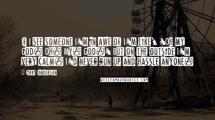 Nikki Sanderson Quotes: If I see someone I'm in awe of I'm like, 'Oh my God. Oh. My. God.' But on the outside I'm very calm. I'd never run up and hassle anyone.