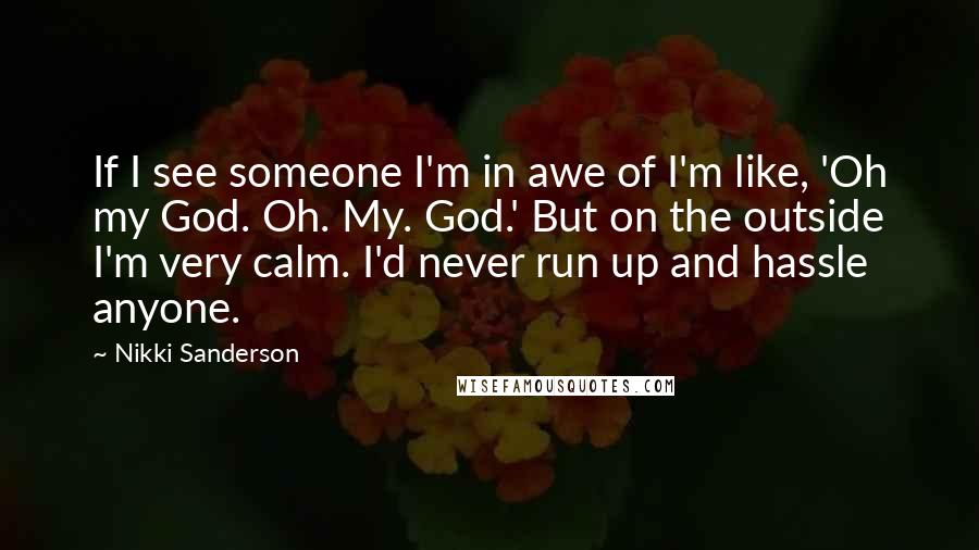 Nikki Sanderson Quotes: If I see someone I'm in awe of I'm like, 'Oh my God. Oh. My. God.' But on the outside I'm very calm. I'd never run up and hassle anyone.