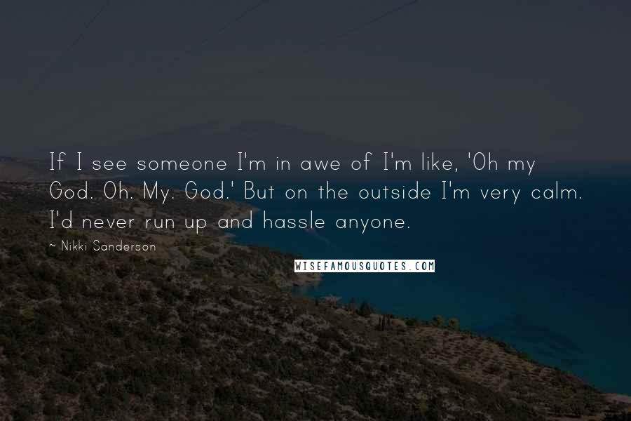 Nikki Sanderson Quotes: If I see someone I'm in awe of I'm like, 'Oh my God. Oh. My. God.' But on the outside I'm very calm. I'd never run up and hassle anyone.