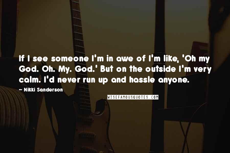 Nikki Sanderson Quotes: If I see someone I'm in awe of I'm like, 'Oh my God. Oh. My. God.' But on the outside I'm very calm. I'd never run up and hassle anyone.