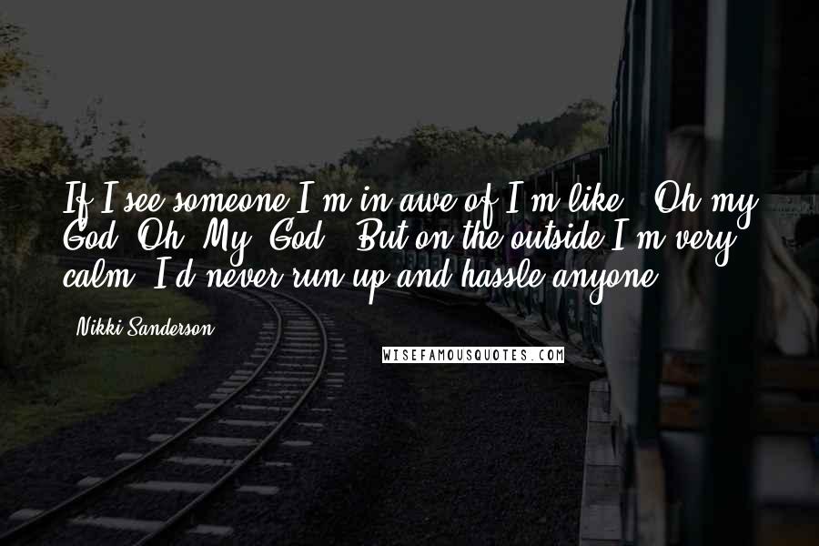 Nikki Sanderson Quotes: If I see someone I'm in awe of I'm like, 'Oh my God. Oh. My. God.' But on the outside I'm very calm. I'd never run up and hassle anyone.