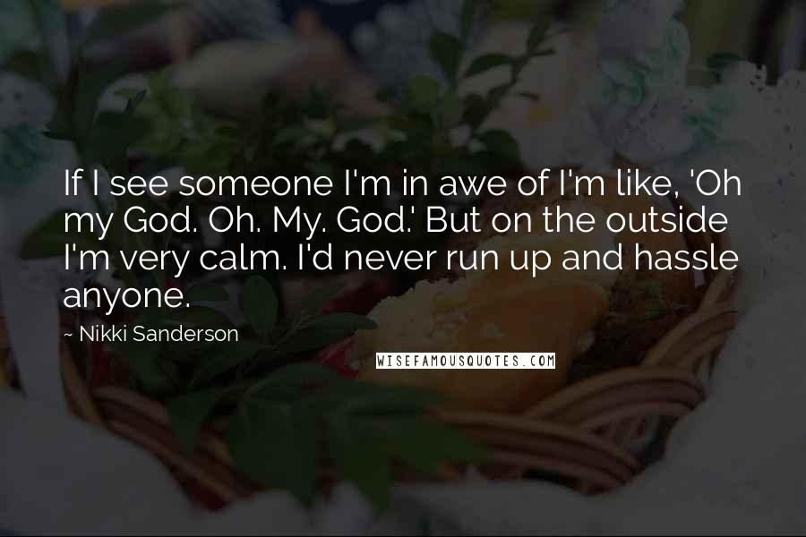 Nikki Sanderson Quotes: If I see someone I'm in awe of I'm like, 'Oh my God. Oh. My. God.' But on the outside I'm very calm. I'd never run up and hassle anyone.