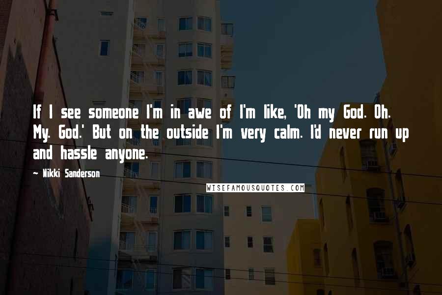 Nikki Sanderson Quotes: If I see someone I'm in awe of I'm like, 'Oh my God. Oh. My. God.' But on the outside I'm very calm. I'd never run up and hassle anyone.