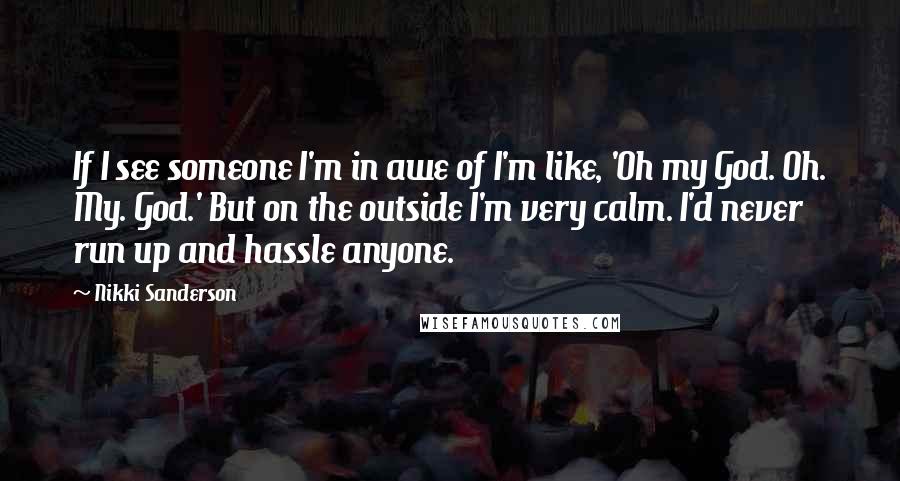 Nikki Sanderson Quotes: If I see someone I'm in awe of I'm like, 'Oh my God. Oh. My. God.' But on the outside I'm very calm. I'd never run up and hassle anyone.