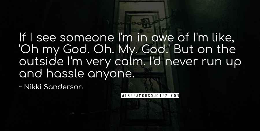 Nikki Sanderson Quotes: If I see someone I'm in awe of I'm like, 'Oh my God. Oh. My. God.' But on the outside I'm very calm. I'd never run up and hassle anyone.