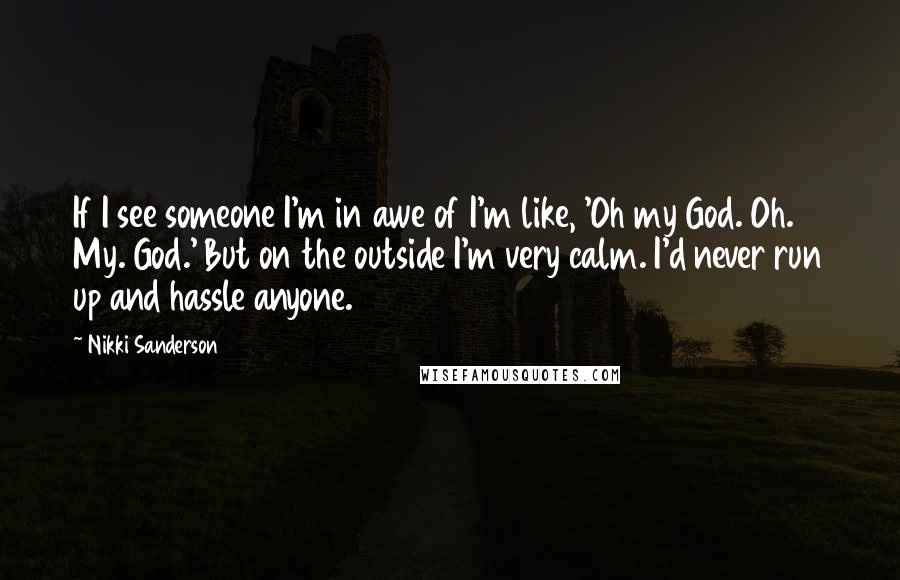 Nikki Sanderson Quotes: If I see someone I'm in awe of I'm like, 'Oh my God. Oh. My. God.' But on the outside I'm very calm. I'd never run up and hassle anyone.