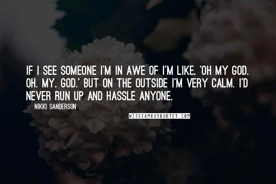 Nikki Sanderson Quotes: If I see someone I'm in awe of I'm like, 'Oh my God. Oh. My. God.' But on the outside I'm very calm. I'd never run up and hassle anyone.