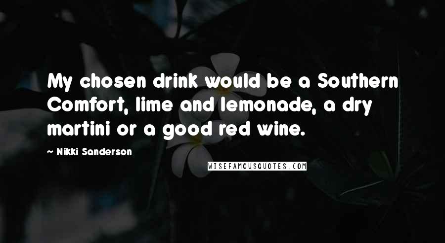 Nikki Sanderson Quotes: My chosen drink would be a Southern Comfort, lime and lemonade, a dry martini or a good red wine.