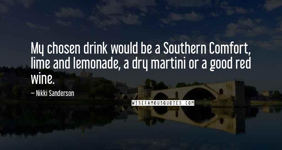 Nikki Sanderson Quotes: My chosen drink would be a Southern Comfort, lime and lemonade, a dry martini or a good red wine.