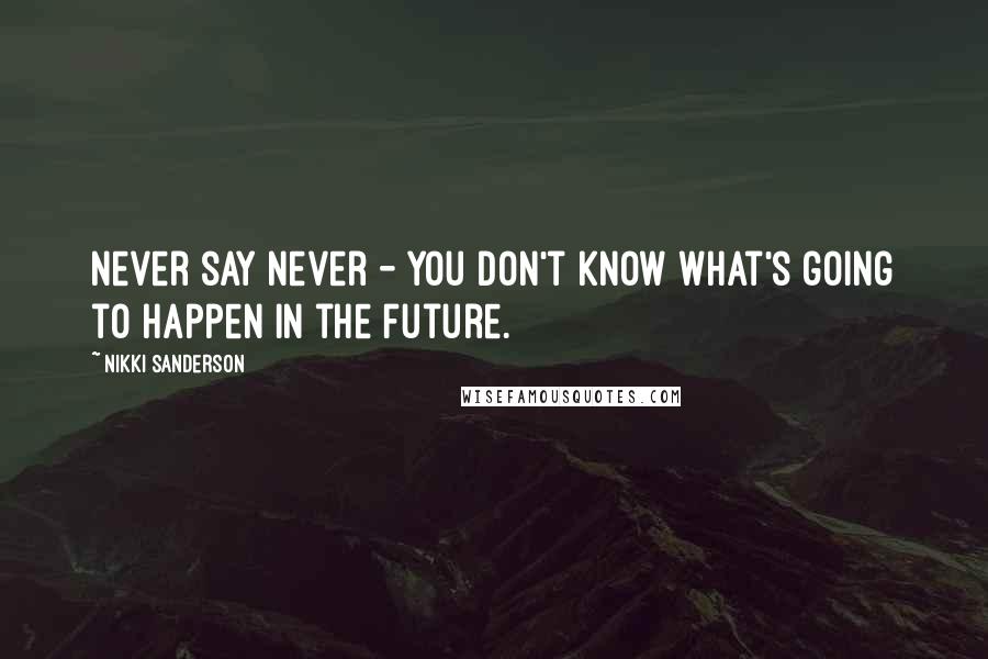 Nikki Sanderson Quotes: Never say never - you don't know what's going to happen in the future.