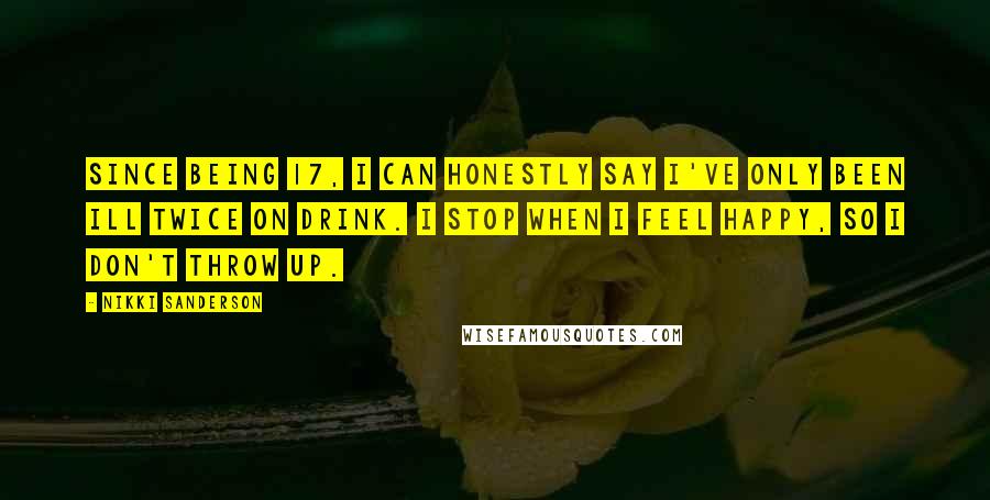 Nikki Sanderson Quotes: Since being 17, I can honestly say I've only been ill twice on drink. I stop when I feel happy, so I don't throw up.